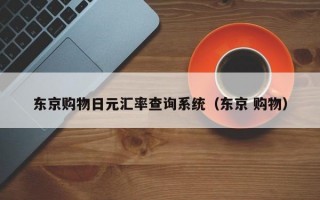 东京购物日元汇率查询系统（东京 购物）