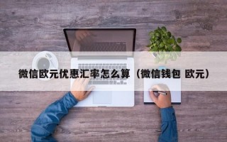 微信欧元优惠汇率怎么算（微信钱包 欧元）