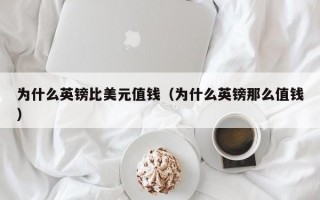 为什么英镑比美元值钱（为什么英镑那么值钱）