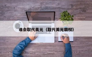 谁会取代美元（取代美元霸权）