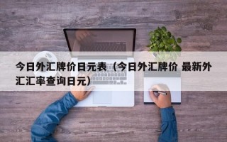 今日外汇牌价日元表（今日外汇牌价 最新外汇汇率查询日元）