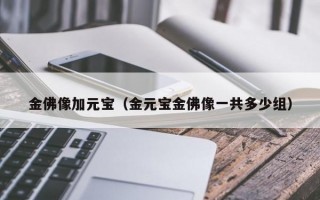 金佛像加元宝（金元宝金佛像一共多少组）