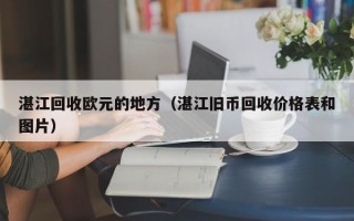 湛江回收欧元的地方（湛江旧币回收价格表和图片）