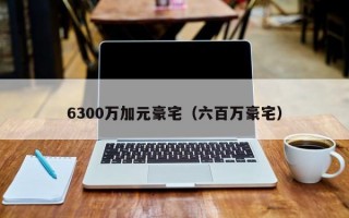 6300万加元豪宅（六百万豪宅）