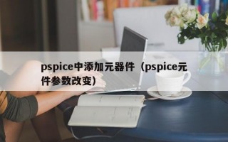 pspice中添加元器件（pspice元件参数改变）