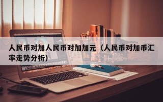 人民币对加人民币对加加元（人民币对加币汇率走势分析）