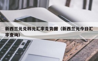 新西兰元兑韩元汇率走势图（新西兰元今日汇率查询）