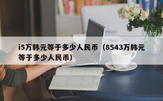 i5万韩元等于多少人民币（8543万韩元等于多少人民币）