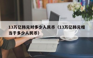 13万亿韩元对多少人民币（13万亿韩元相当于多少人民币）