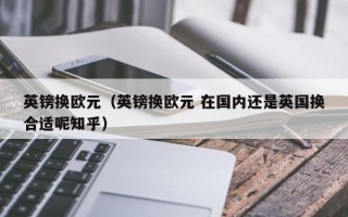 英镑换欧元（英镑换欧元 在国内还是英国换合适呢知乎）