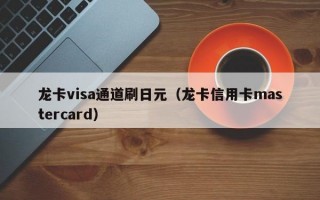 龙卡visa通道刷日元（龙卡信用卡mastercard）