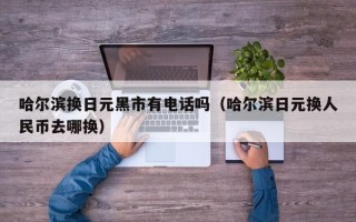 哈尔滨换日元黑市有电话吗（哈尔滨日元换人民币去哪换）