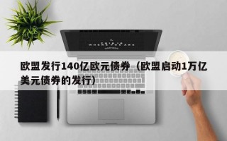 欧盟发行140亿欧元债券（欧盟启动1万亿美元债券的发行）