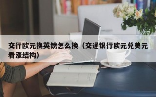 交行欧元换英镑怎么换（交通银行欧元兑美元看涨结构）