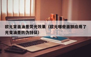 欧元背面油墨荧光效果（欧元哪些面额应用了光变油墨防伪特征）