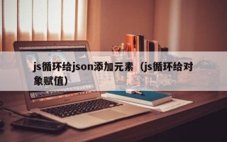 js循环给json添加元素（js循环给对象赋值）