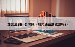 加元涨到什么时候（加元还会继续涨吗?）