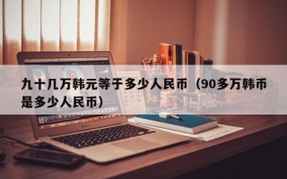 九十几万韩元等于多少人民币（90多万韩币是多少人民币）