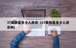 37英镑是多少人民币（37英镑是多少人民币啊）