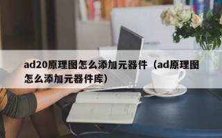 ad20原理图怎么添加元器件（ad原理图怎么添加元器件库）