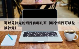 可以兑韩元的银行有哪几家（哪个银行可以兑换韩元）