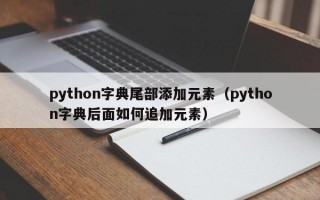 python字典尾部添加元素（python字典后面如何追加元素）