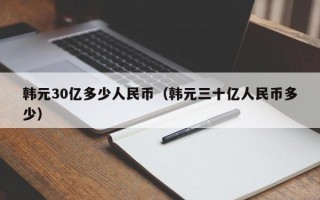 韩元30亿多少人民币（韩元三十亿人民币多少）