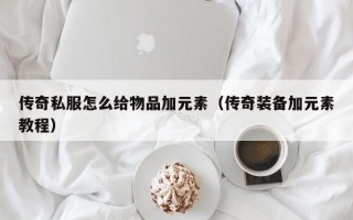 传奇私服怎么给物品加元素（传奇装备加元素教程）