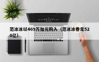 范冰冰以469万加元购入（范冰冰卷走520亿）