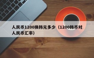 人民币1200换韩元多少（1200韩币对人民币汇率）