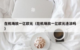 在机场放一亿欧元（在机场放一亿欧元违法吗）