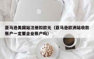 亚马逊美国站注册扣欧元（亚马逊欧洲站收款账户一定要企业账户吗）