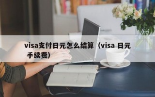 visa支付日元怎么结算（visa 日元 手续费）