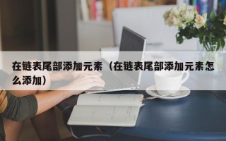 在链表尾部添加元素（在链表尾部添加元素怎么添加）