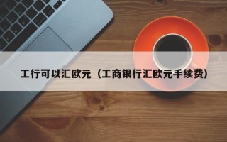 工行可以汇欧元（工商银行汇欧元手续费）