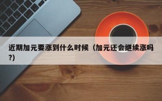 近期加元要涨到什么时候（加元还会继续涨吗?）