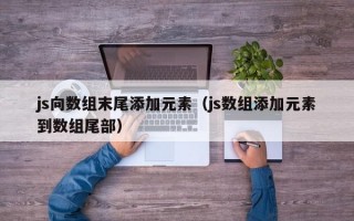 js向数组末尾添加元素（js数组添加元素到数组尾部）