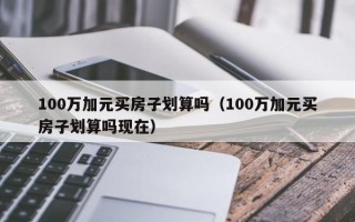 100万加元买房子划算吗（100万加元买房子划算吗现在）