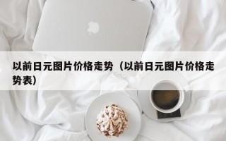 以前日元图片价格走势（以前日元图片价格走势表）