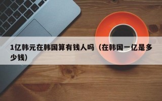 1亿韩元在韩国算有钱人吗（在韩国一亿是多少钱）