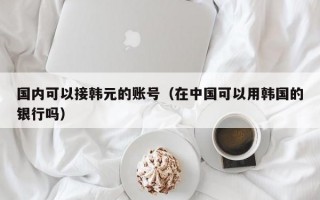 国内可以接韩元的账号（在中国可以用韩国的银行吗）