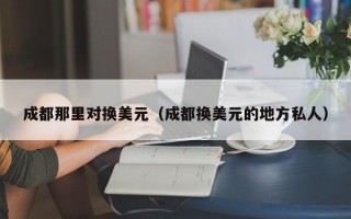 成都那里对换美元（成都换美元的地方私人）