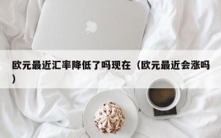 欧元最近汇率降低了吗现在（欧元最近会涨吗）