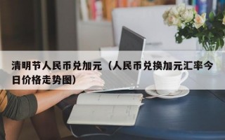 清明节人民币兑加元（人民币兑换加元汇率今日价格走势图）