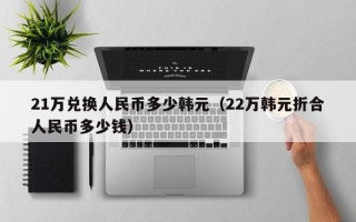 21万兑换人民币多少韩元（22万韩元折合人民币多少钱）