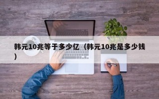 韩元10兆等于多少亿（韩元10兆是多少钱）