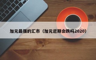 加元最强的汇市（加元近期会跌吗2020）