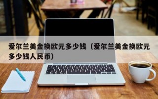 爱尔兰美金换欧元多少钱（爱尔兰美金换欧元多少钱人民币）