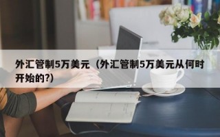 外汇管制5万美元（外汇管制5万美元从何时开始的?）