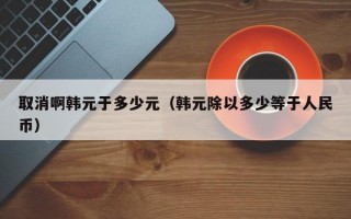 取消啊韩元于多少元（韩元除以多少等于人民币）